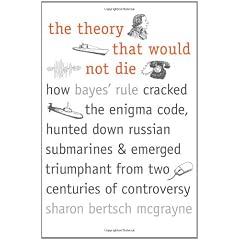 The Theory That Would Not Die: How Bayes' Rule Cracked the Enigma Code, Hunted Down Russian Submarines, & Emerged Triumphant from Two Centuries of Co