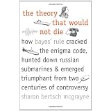 The Theory That Would Not Die: How Bayes' Rule Cracked the Enigma Code, Hunted Down Russian Submarines, and Emerged Triumphant from Two Centuries of Controversy ~ Sharon Bertsch McGrayne