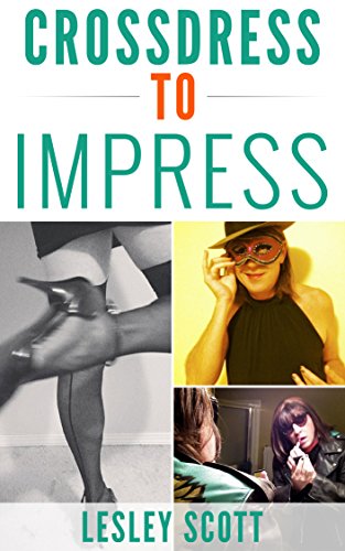 CROSSDRESS TO IMPRESS: Fashion, Beauty & Style Advice for Crossdressers & Transgender Women, by Lesley Scott