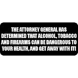 THE ATTORNEY GENERAL HAS DETERMINED THAT ALCOHOL, TOBACCO AND FIREARMS CAN BE DANGEROUS TO YOUR HEALTH, AND GET AWAY WITH IT! - Quotes Car Bumper Sticker/Vinyl Decal [2433BLK]'