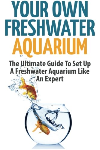 Your Own Freshwater Aquarium: The Ultimate Guide To Set Up A Freshwater Aquarium Like An Expert, by Anne Meyers