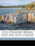 Old Cookery Books And Ancient Cuisine Old Cookery Books And Ancient Cuisine