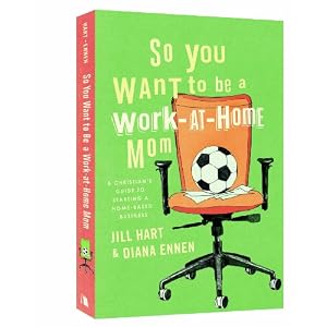 So You Want to Be a Work-At-Home Mom: A Christian's Guide to Starting a Home-Based Business