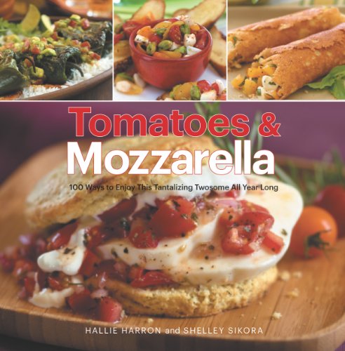 Tomatoes & Mozzarella: 100 Ways to Enjoy This Tantalizing Twosome All Year Long