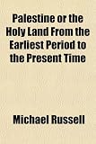 Palestine or the Holy Land From the Earliest Period to the Present Time