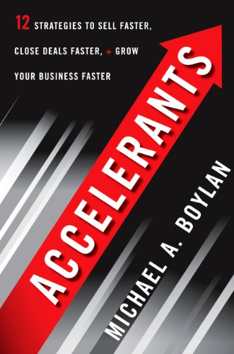 Accelerants: Twelve Strategies to Sell Faster, Close Deals Faster, and Grow Your Business Fas ter