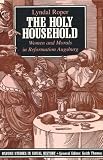 The Holy Household: Women and Morals in Reformation Augsburg (Oxford Studies in Social History)