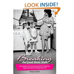 Breaking the Good Mom Myth: Every Mom's Modern Guide to Getting Past Perfection, Regaining Sanity, and Raising Great Kids