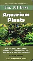 The 101 Best Aquarium Plants: How to Choose Hardy, Vibrant, Eye-Catching Species That Will Thrive in Your Home Aquarium (Adventurous Aquarist Guide)