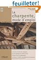 La charpente, mode d'emploi. Conna�tre les bois de charpente. Lire les charpentes traditionnelles. Diagnostiquer les d�sordres. Restaurer, modifier des �l�ments de charpente.