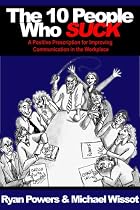 The 10 People Who Suck - A Positive Prescription for Improving Comunication in the Workplace by Ryan Powers, Michael Wissot