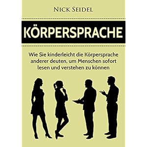 Körpersprache: Wie Sie kinderleicht die Körpersprache anderer deuten, um Menschen sofort lesen und