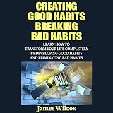 creating good habits breaking bad habits learn how to transform your life completely by developing good habits