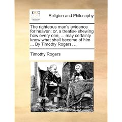 The Righteous Man's Evidence for Heaven: Or, a Treatise Shewing How Every One, ... May Certainly Know What Shall Become of Him ... by Timothy Rogers.