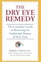 The Dry Eye Remedy: The Complete Guide to Restoring the Health and Beauty of Your Eyes