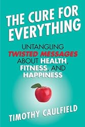The Cure For Everything: Untangling Twisted Messages about Health, Fitness, and Happiness