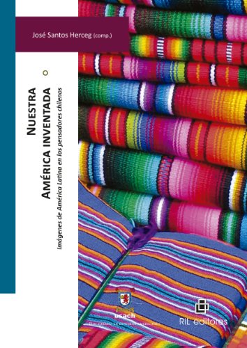Nuestra América inventada: imágenes de América Latina en los pensadores chilenos (Spanish Edition)