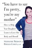 You Have to Say I`m Pretty, You`re My Mother: How to Help Your Daughter Learn to Love Her Body and Herself