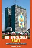 The Spectacular State: Culture and National Identity in Uzbekistan (Politics, History, and Culture)