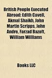 Produkt-Bild: British People Executed Abroad: Edith Cavell, Akmal Shaikh, John Martin Scripps, John Andr, Farzad Bazoft, William Williams, Nicholas Ingram