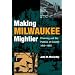Making Milwaukee Mightier: Planning and the Politics of Growth, 1910-1960