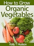 How to Grow Organic Vegetables: Your Guide To Growing Vegetables in Your Organic Garden
