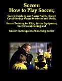 Soccer: How to Play Soccer, Soccer Coaching and Soccer Skills, Soccer Conditioning, Soccer Workouts and Drills, Soccer Training for Kids, Soccer Equipment, ... and Soccer Techniques for Coaching Soccer