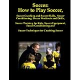 Soccer: How to Play Soccer, Soccer Coaching and Soccer Skills, Soccer Conditioning, Soccer Workouts and Drills, Soccer Training for Kids, Soccer Equipment, ... and Soccer Techniques for Coaching Soccer