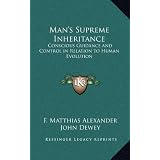 Man's Supreme Inheritance: Conscious Guidance and Control in Relation to Human Evolutionvon "F. Matthias Alexander"