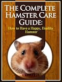 The Complete Hamster Care Guide: How to Have a Happy, Healthy Hamster