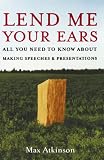 Lend Me Your Ears: All You Need to Know about Making Speeches and Presentations
