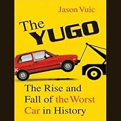 The Yugo: The Rise and Fall of the Worst Car in History | [Jason Vuic]