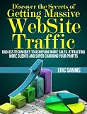 Discover the Secrets of Getting Massive Web Site Traffic: Badass Techniques to Achieving More Sales, Attracting More Clien...