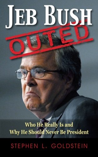 Jeb Bush Outed: Who He Really Is and Why He Should Never Be President, by Stephen L. Goldstein Jeb Bush Outed: Who He Really Is and Why He Should Never Be President, by Stephen L. Goldstein