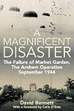 MAGNIFICENT DISASTER: The Failure of  Market Garden, The Arnhem Operation, September 1944