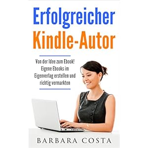 Erfolgreicher Kindle-Autor: Von der Idee zum Ebook. Eigene Ebooks im Eigenverlag erstellen