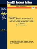 Outlines & Highlights for Changing the U.S. Health Care System: Key Issues in Health Services Policy and Management by Ronald M. Andersen
