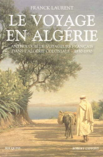 Le voyage en Alg�rie : Anthologie de voyageurs fran�ais dans l'Alg�rie coloniale 1830-1930