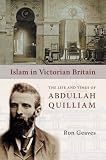 Islam in Victorian Britain : the life and times of Abdullah Quilliam