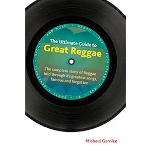 The Ultimate Guide to Great Reggae: The Complete Story of Reggae Told Through Its Greatest Songs, Famous and Forgotten (Popular Music History)