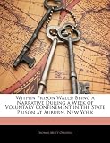 Within Prison Walls: Being a Narrative During a Week of Voluntary Confinement in the State Prison at Auburn, New York