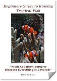 Beginners Guide to Raising Tropical Fish "From Aquarium Setup to Diseases, Everything is Covered!"