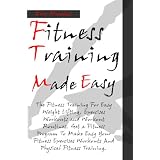 Fitness Training Made Easy [The Fitness Training For Easy Weight Lifting, Exercises Workouts and Workout Routines. Get a Fitness Program To Make Easy Your ... Workouts And Physical Fitness Training.]