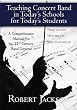Teaching Concert Band in Todays Schools for Todays Students: A Comprehensive Manual for the 21st Century Band Director