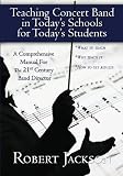 Teaching Concert Band in Todays Schools for Todays Students: A Comprehensive Manual for the 21st Century Band Director