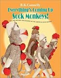 Everything's Coming Up Sock Monkeys: Art, History and Business of the American Sock Monkey