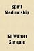 Spirit Mediumship; Its Various Phases: How Developed, and Safely Practiced : a Compendium of Psychic Science : for Seances, Circles and