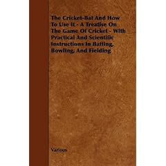 The Cricket-Bat And How To Use It - A Treatise On The Game Of Cricket - With Practical And Scientific Instructions In Batting, Bowling, And Fielding