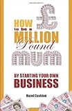 How to be a million pound mum : by starting your own business