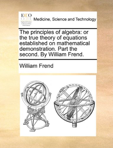 the principles of algebra or the true theory of equations established on mathematical demonstration part the